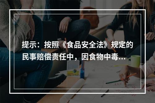 提示：按照《食品安全法》规定的民事赔偿责任中，因食物中毒承担