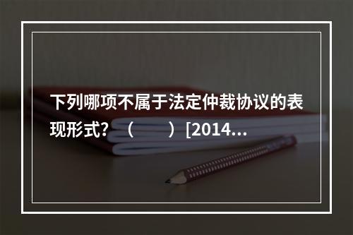 下列哪项不属于法定仲裁协议的表现形式？（　　）[2014年