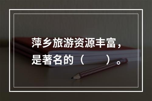 萍乡旅游资源丰富，是著名的（　　）。