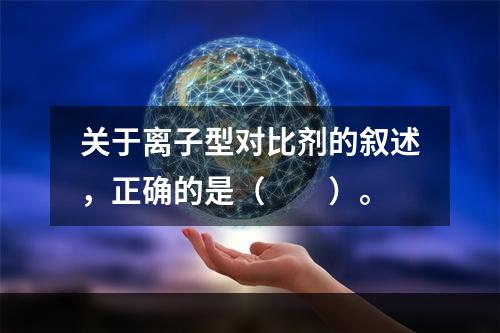 关于离子型对比剂的叙述，正确的是（　　）。