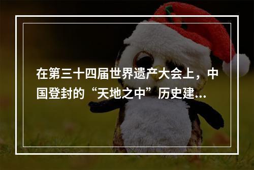 在第三十四届世界遗产大会上，中国登封的“天地之中”历史建筑