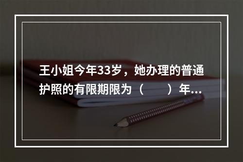 王小姐今年33岁，她办理的普通护照的有限期限为（　　）年。