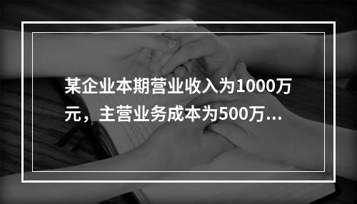 某企业本期营业收入为1000万元，主营业务成本为500万元，