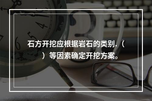 石方开挖应根据岩石的类别.（　　）等因素确定开挖方案。