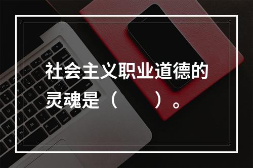 社会主义职业道德的灵魂是（　　）。