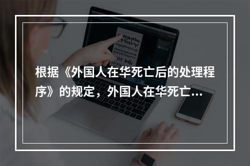 根据《外国人在华死亡后的处理程序》的规定，外国人在华死亡，若