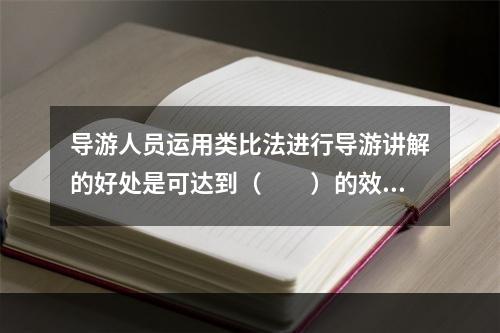 导游人员运用类比法进行导游讲解的好处是可达到（　　）的效果