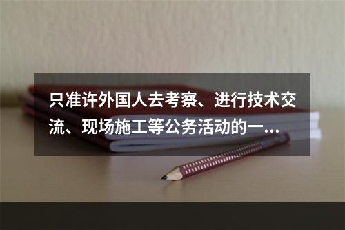 只准许外国人去考察、进行技术交流、现场施工等公务活动的一般