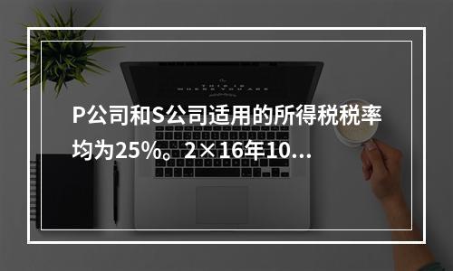 P公司和S公司适用的所得税税率均为25％。2×16年10月1