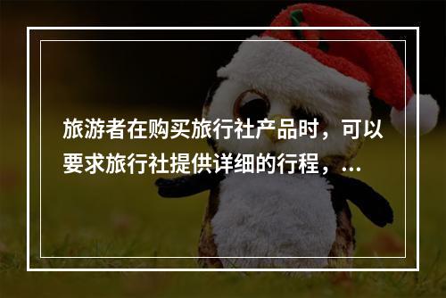 旅游者在购买旅行社产品时，可以要求旅行社提供详细的行程，这