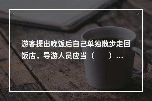 游客提出晚饭后自己单独散步走回饭店，导游人员应当（　　）。