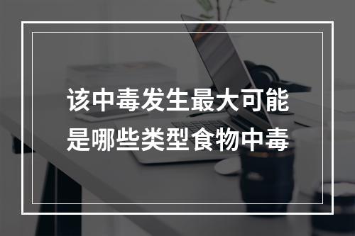 该中毒发生最大可能是哪些类型食物中毒