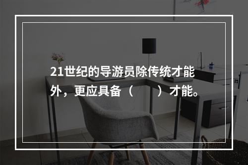 21世纪的导游员除传统才能外，更应具备（　　）才能。