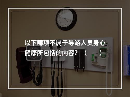 以下哪项不属于导游人员身心健康所包括的内容？（　　）