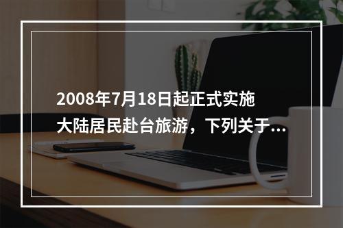 2008年7月18日起正式实施大陆居民赴台旅游，下列关于大