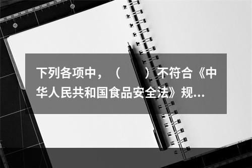 下列各项中，（　　）不符合《中华人民共和国食品安全法》规定