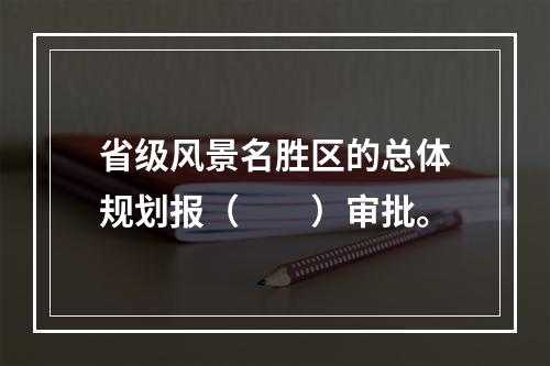 省级风景名胜区的总体规划报（　　）审批。