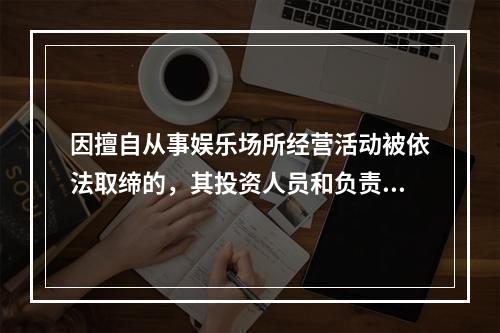 因擅自从事娱乐场所经营活动被依法取缔的，其投资人员和负责人