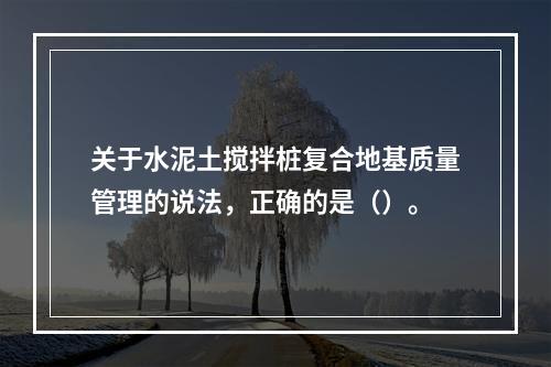 关于水泥土搅拌桩复合地基质量管理的说法，正确的是（）。