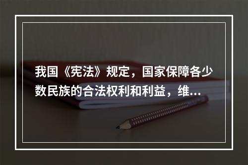 我国《宪法》规定，国家保障各少数民族的合法权利和利益，维护