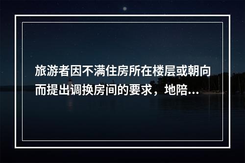 旅游者因不满住房所在楼层或朝向而提出调换房间的要求，地陪一