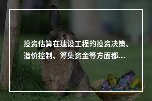 投资估算在建设工程的投资决策、造价控制、筹集资金等方面都有重