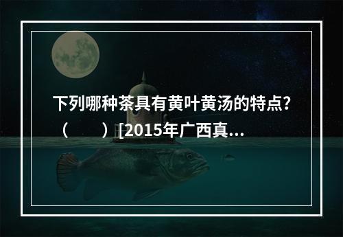 下列哪种茶具有黄叶黄汤的特点？（　　）[2015年广西真题