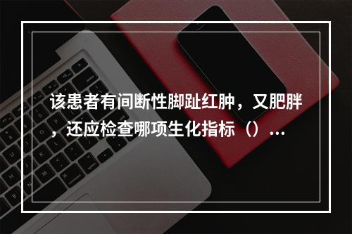 该患者有间断性脚趾红肿，又肥胖，还应检查哪项生化指标（）。