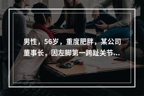 男性，56岁，重度肥胖，某公司董事长，因左脚第一跨趾关节红、