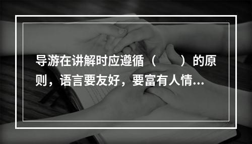 导游在讲解时应遵循（　　）的原则，语言要友好，要富有人情味