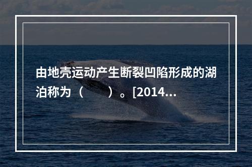 由地壳运动产生断裂凹陷形成的湖泊称为（　　）。[2014年