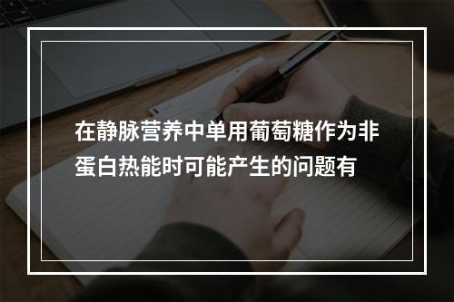 在静脉营养中单用葡萄糖作为非蛋白热能时可能产生的问题有