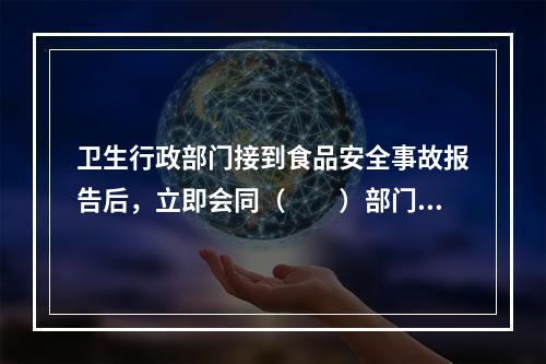 卫生行政部门接到食品安全事故报告后，立即会同（　　）部门调