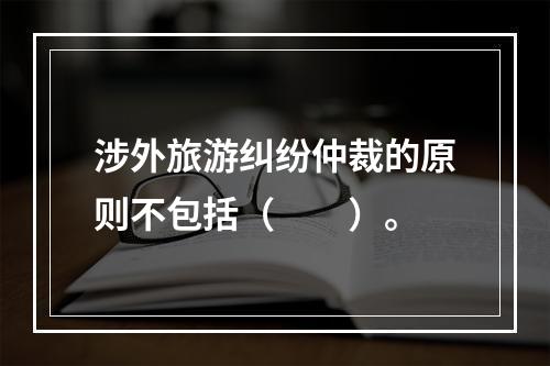 涉外旅游纠纷仲裁的原则不包括（　　）。