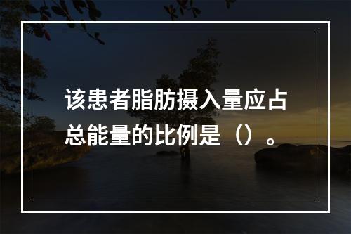 该患者脂肪摄入量应占总能量的比例是（）。