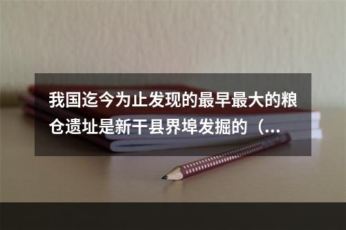 我国迄今为止发现的最早最大的粮仓遗址是新干县界埠发掘的（　