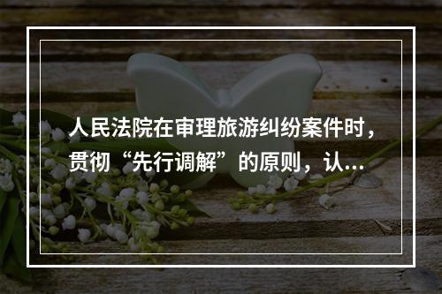 人民法院在审理旅游纠纷案件时，贯彻“先行调解”的原则，认真