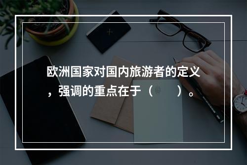 欧洲国家对国内旅游者的定义，强调的重点在于（　　）。