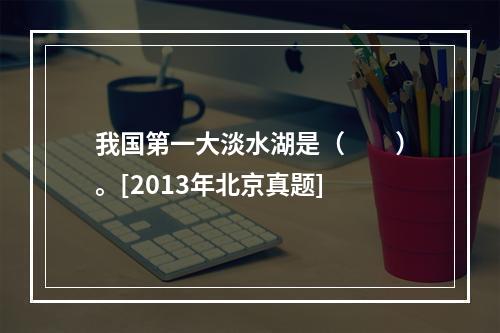 我国第一大淡水湖是（　　）。[2013年北京真题]