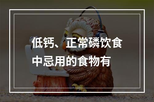 低钙、正常磷饮食中忌用的食物有