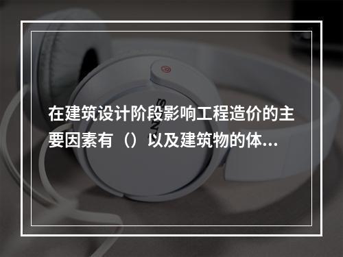 在建筑设计阶段影响工程造价的主要因素有（）以及建筑物的体积与