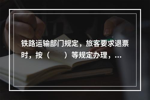 铁路运输部门规定，旅客要求退票时，按（　　）等规定办理，核