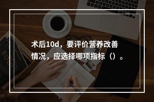 术后10d，要评价营养改善情况，应选择哪项指标（）。