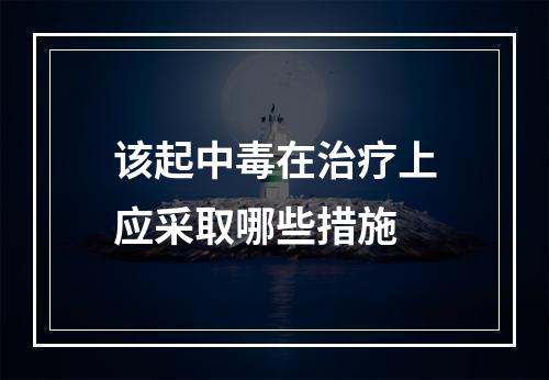 该起中毒在治疗上应采取哪些措施