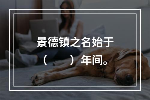 景德镇之名始于（　　）年间。