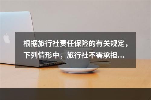 根据旅行社责任保险的有关规定，下列情形中，旅行社不需承担责任