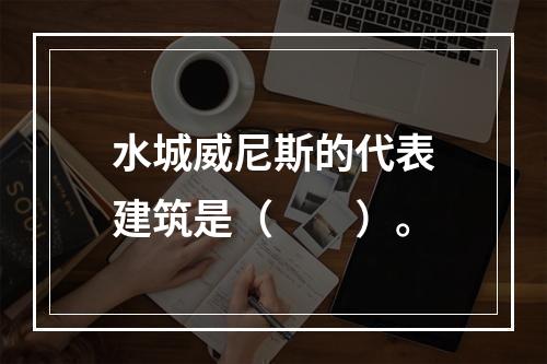 水城威尼斯的代表建筑是（　　）。