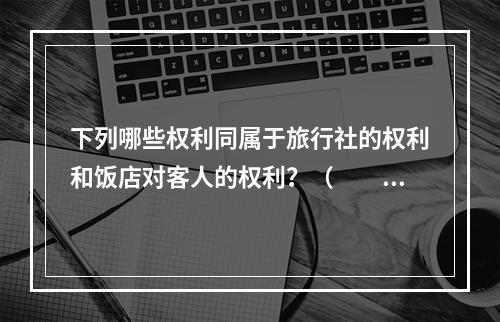 下列哪些权利同属于旅行社的权利和饭店对客人的权利？（　　）