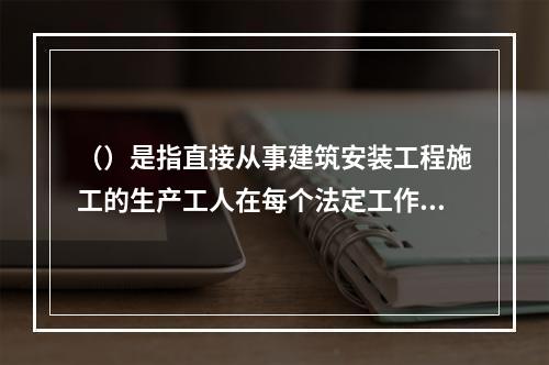 （）是指直接从事建筑安装工程施工的生产工人在每个法定工作日的