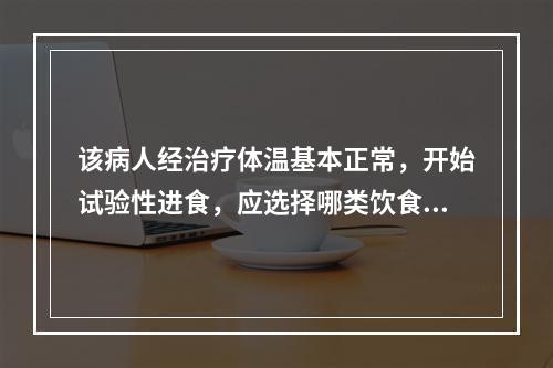 该病人经治疗体温基本正常，开始试验性进食，应选择哪类饮食（）